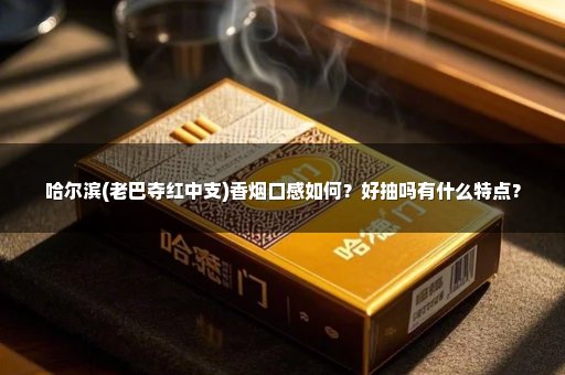 哈尔滨(老巴夺红中支)香烟口感如何？好抽吗有什么特点？